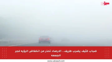 ضباب كثيف يضرب طريف.. الأرصاد تحذر من انخفاض الرؤية فجر الجمعة